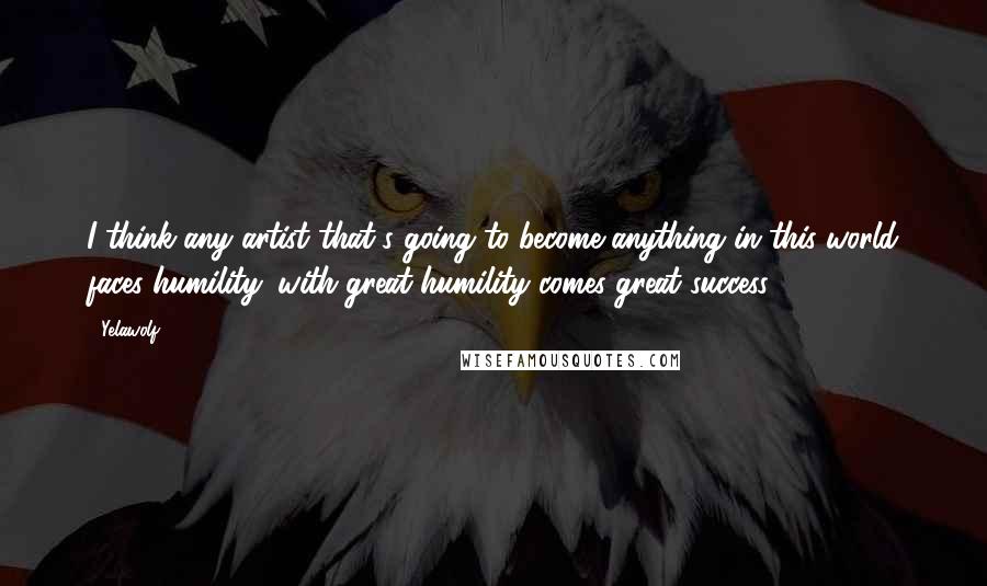 Yelawolf Quotes: I think any artist that's going to become anything in this world faces humility: with great humility comes great success.