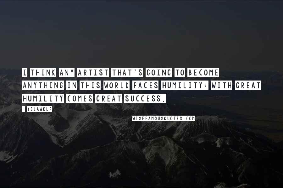 Yelawolf Quotes: I think any artist that's going to become anything in this world faces humility: with great humility comes great success.