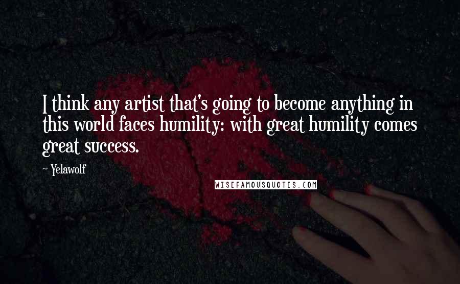 Yelawolf Quotes: I think any artist that's going to become anything in this world faces humility: with great humility comes great success.