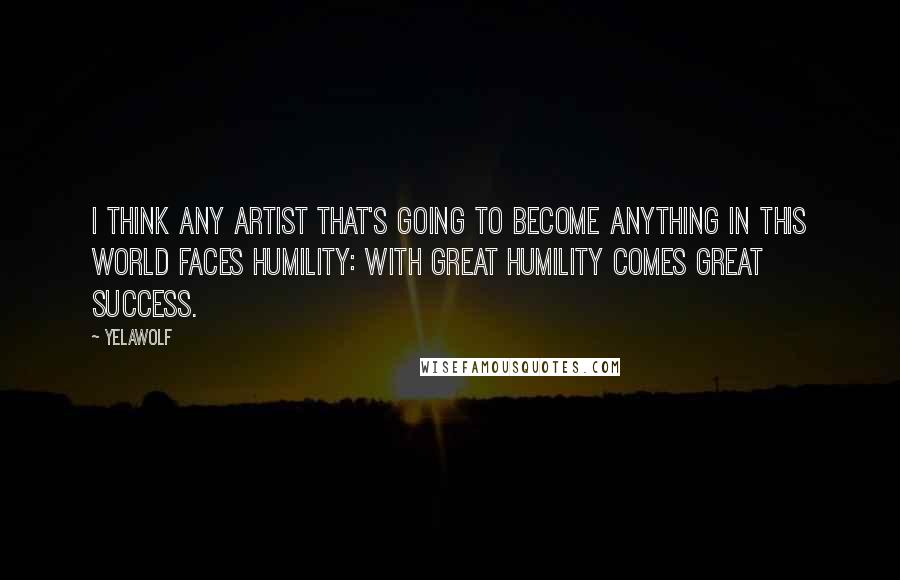 Yelawolf Quotes: I think any artist that's going to become anything in this world faces humility: with great humility comes great success.