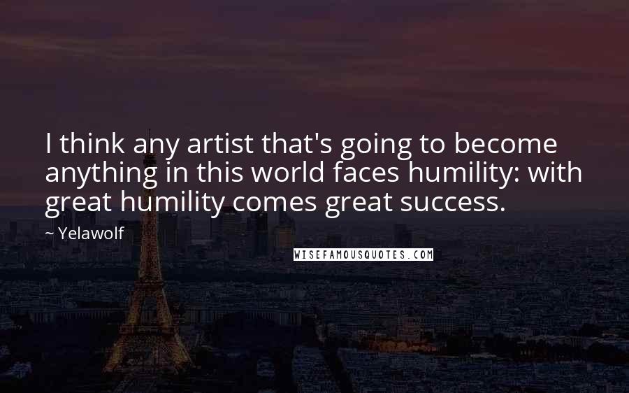 Yelawolf Quotes: I think any artist that's going to become anything in this world faces humility: with great humility comes great success.
