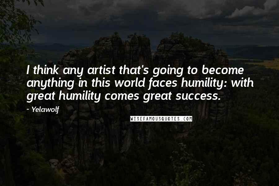 Yelawolf Quotes: I think any artist that's going to become anything in this world faces humility: with great humility comes great success.