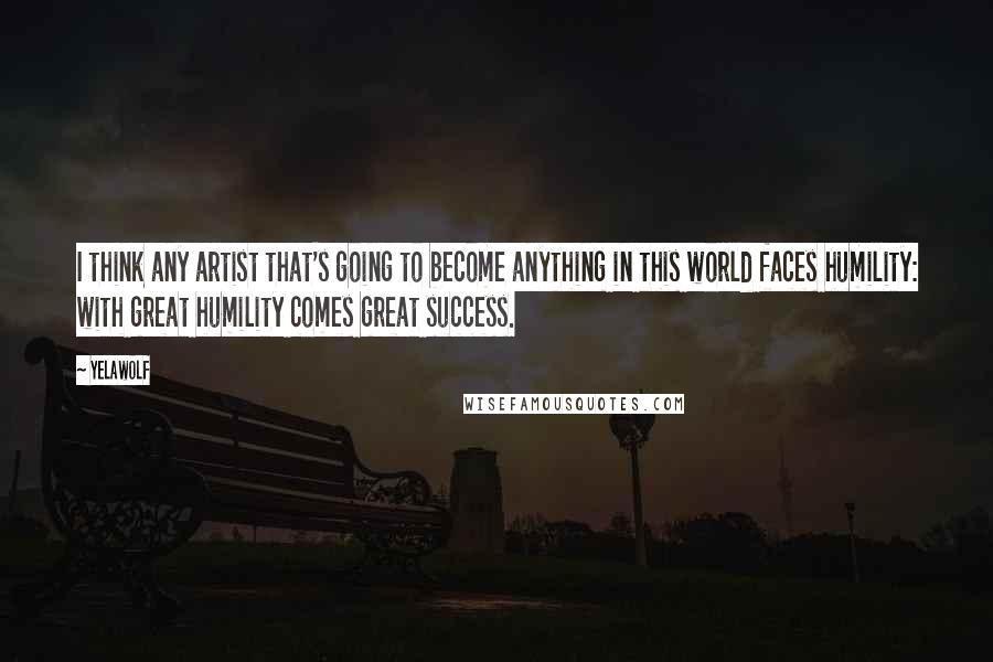 Yelawolf Quotes: I think any artist that's going to become anything in this world faces humility: with great humility comes great success.