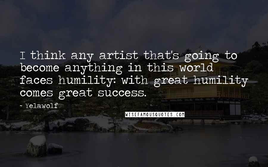 Yelawolf Quotes: I think any artist that's going to become anything in this world faces humility: with great humility comes great success.