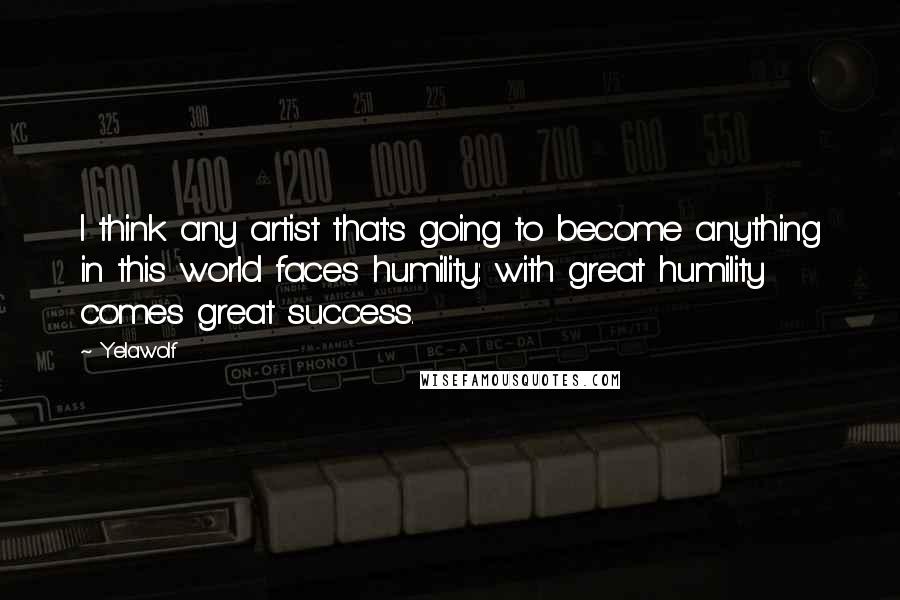 Yelawolf Quotes: I think any artist that's going to become anything in this world faces humility: with great humility comes great success.