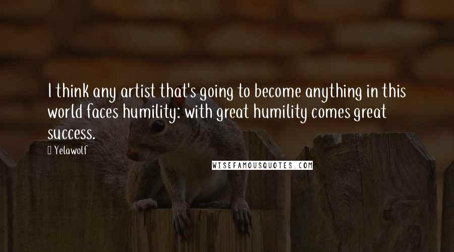 Yelawolf Quotes: I think any artist that's going to become anything in this world faces humility: with great humility comes great success.