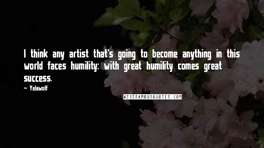 Yelawolf Quotes: I think any artist that's going to become anything in this world faces humility: with great humility comes great success.