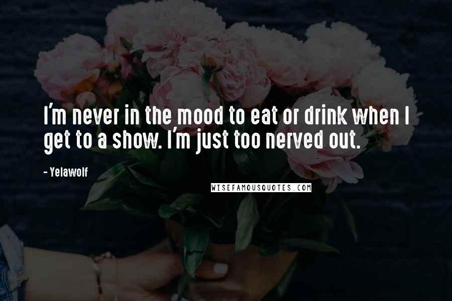 Yelawolf Quotes: I'm never in the mood to eat or drink when I get to a show. I'm just too nerved out.