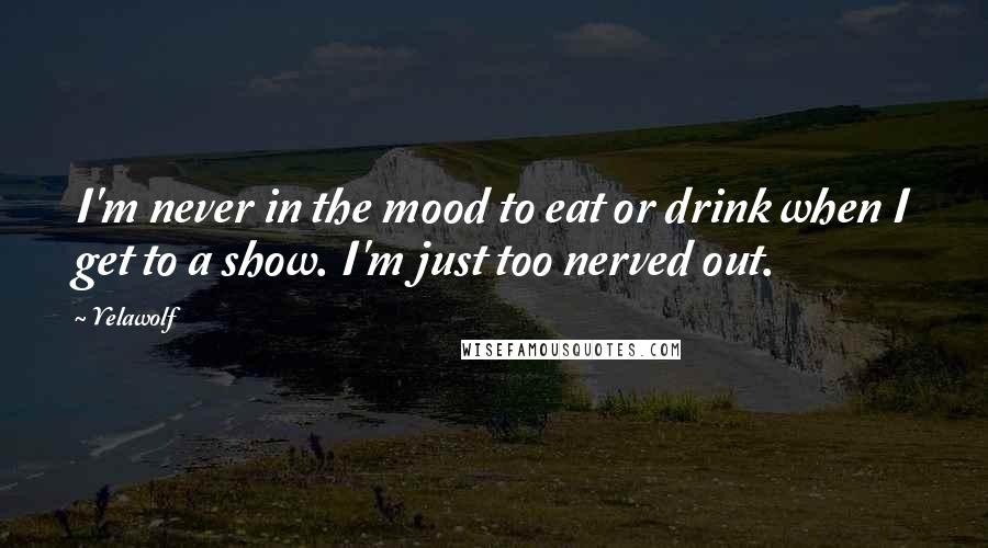 Yelawolf Quotes: I'm never in the mood to eat or drink when I get to a show. I'm just too nerved out.