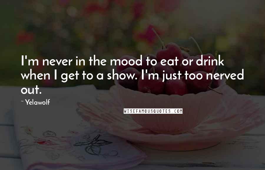 Yelawolf Quotes: I'm never in the mood to eat or drink when I get to a show. I'm just too nerved out.