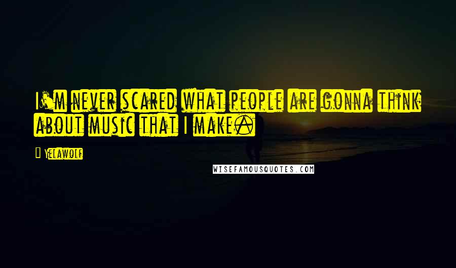 Yelawolf Quotes: I'm never scared what people are gonna think about music that I make.