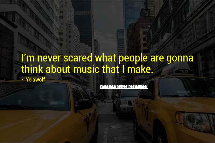 Yelawolf Quotes: I'm never scared what people are gonna think about music that I make.