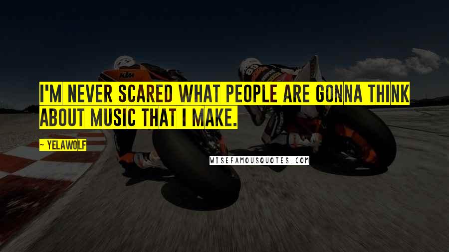 Yelawolf Quotes: I'm never scared what people are gonna think about music that I make.