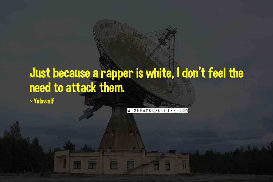 Yelawolf Quotes: Just because a rapper is white, I don't feel the need to attack them.