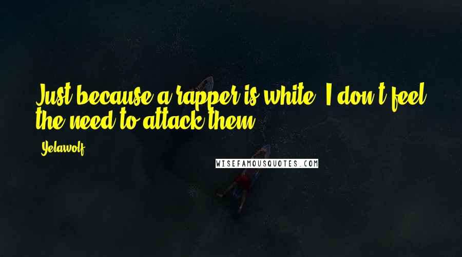 Yelawolf Quotes: Just because a rapper is white, I don't feel the need to attack them.