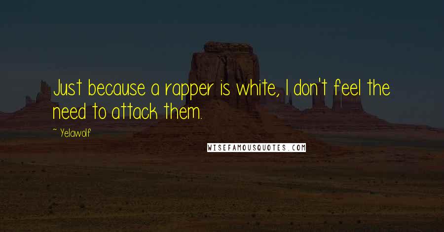 Yelawolf Quotes: Just because a rapper is white, I don't feel the need to attack them.