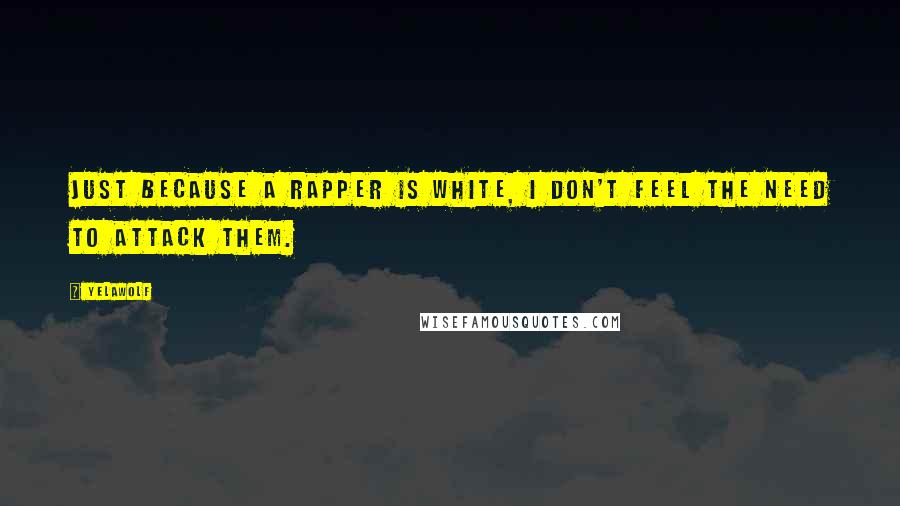 Yelawolf Quotes: Just because a rapper is white, I don't feel the need to attack them.