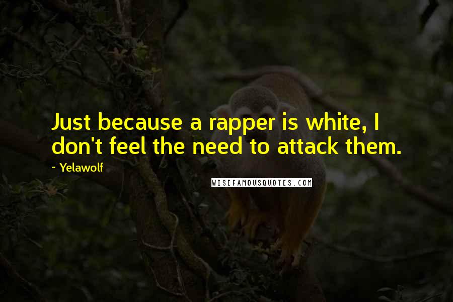 Yelawolf Quotes: Just because a rapper is white, I don't feel the need to attack them.