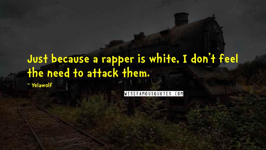 Yelawolf Quotes: Just because a rapper is white, I don't feel the need to attack them.