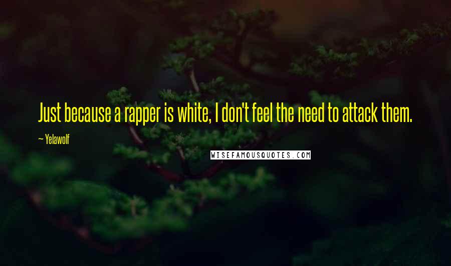 Yelawolf Quotes: Just because a rapper is white, I don't feel the need to attack them.