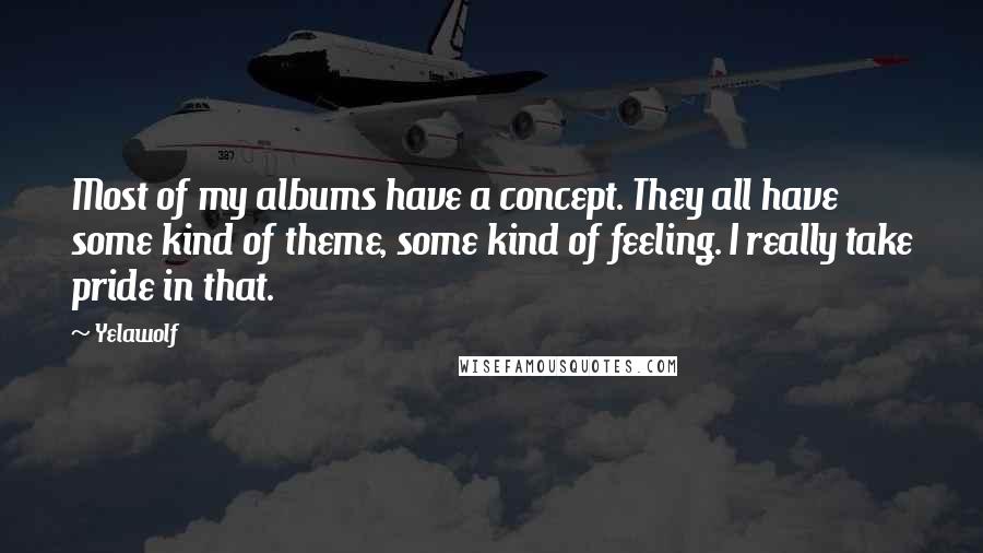 Yelawolf Quotes: Most of my albums have a concept. They all have some kind of theme, some kind of feeling. I really take pride in that.