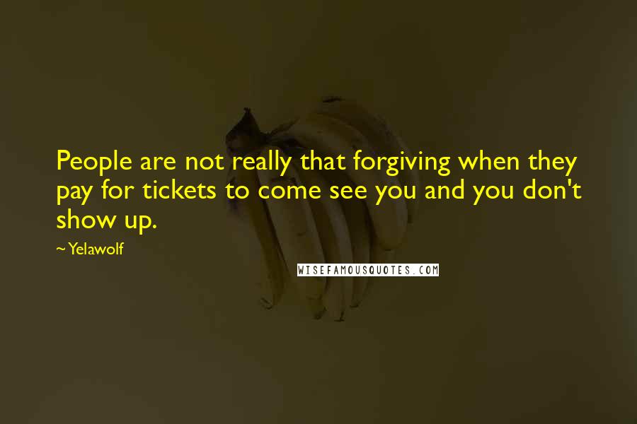 Yelawolf Quotes: People are not really that forgiving when they pay for tickets to come see you and you don't show up.