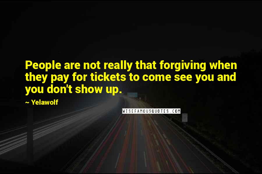 Yelawolf Quotes: People are not really that forgiving when they pay for tickets to come see you and you don't show up.