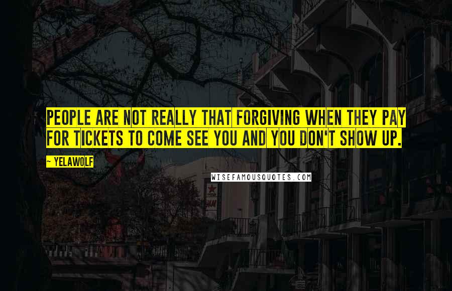 Yelawolf Quotes: People are not really that forgiving when they pay for tickets to come see you and you don't show up.
