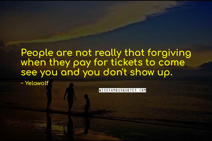 Yelawolf Quotes: People are not really that forgiving when they pay for tickets to come see you and you don't show up.