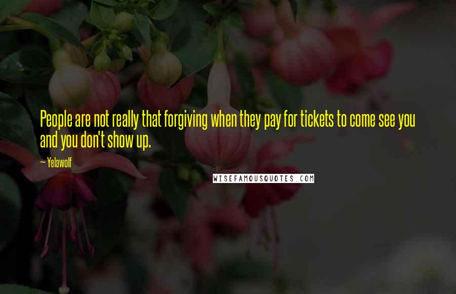 Yelawolf Quotes: People are not really that forgiving when they pay for tickets to come see you and you don't show up.