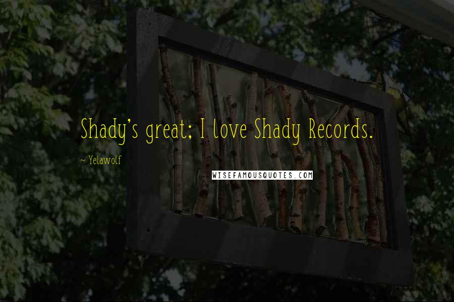 Yelawolf Quotes: Shady's great; I love Shady Records.