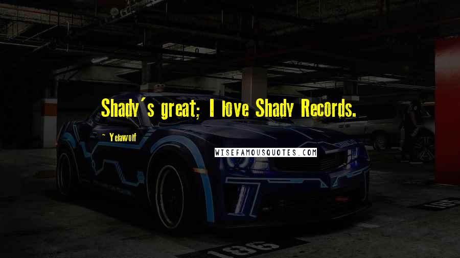 Yelawolf Quotes: Shady's great; I love Shady Records.