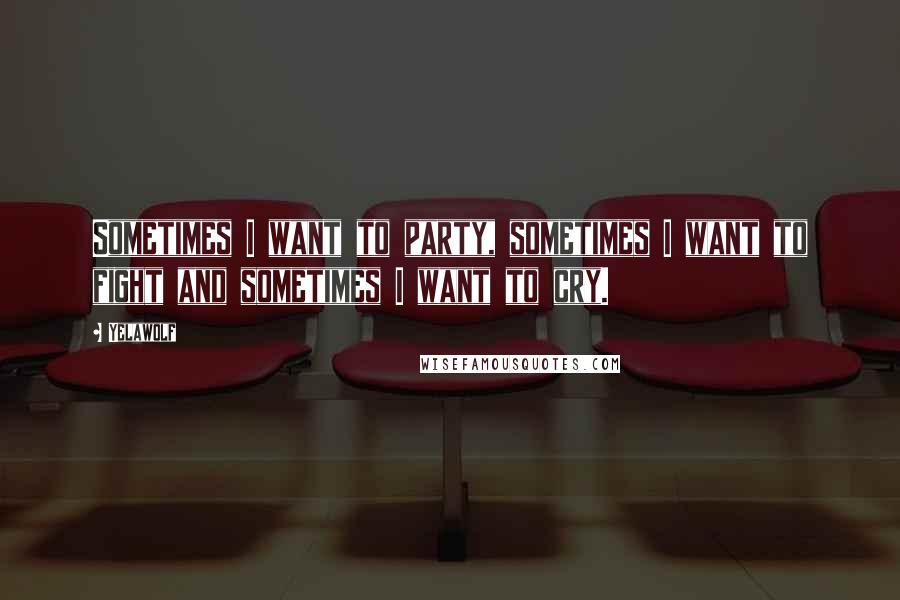 Yelawolf Quotes: Sometimes I want to party, sometimes I want to fight and sometimes I want to cry.