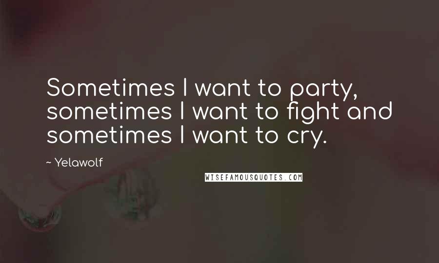 Yelawolf Quotes: Sometimes I want to party, sometimes I want to fight and sometimes I want to cry.