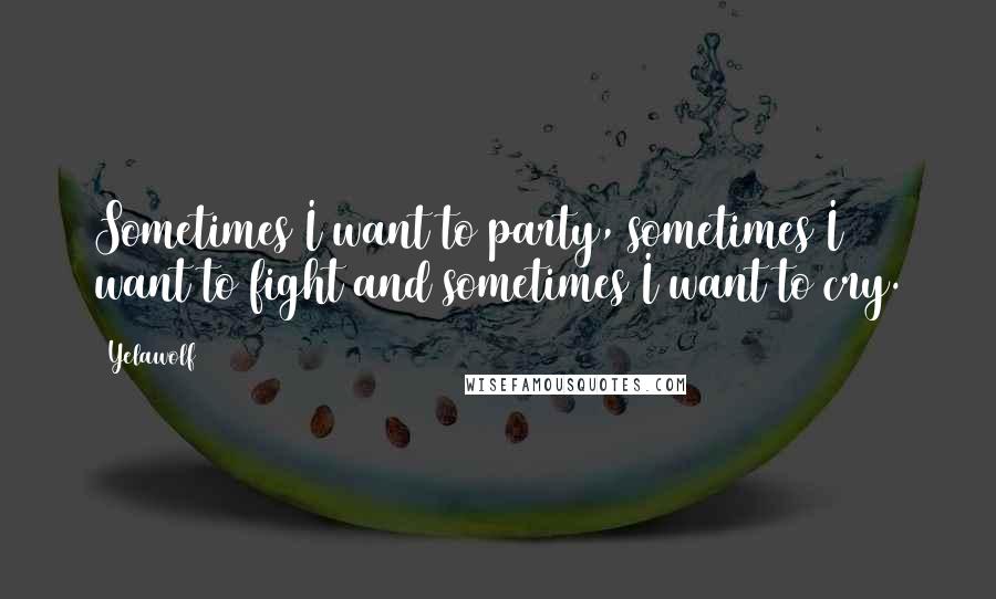 Yelawolf Quotes: Sometimes I want to party, sometimes I want to fight and sometimes I want to cry.