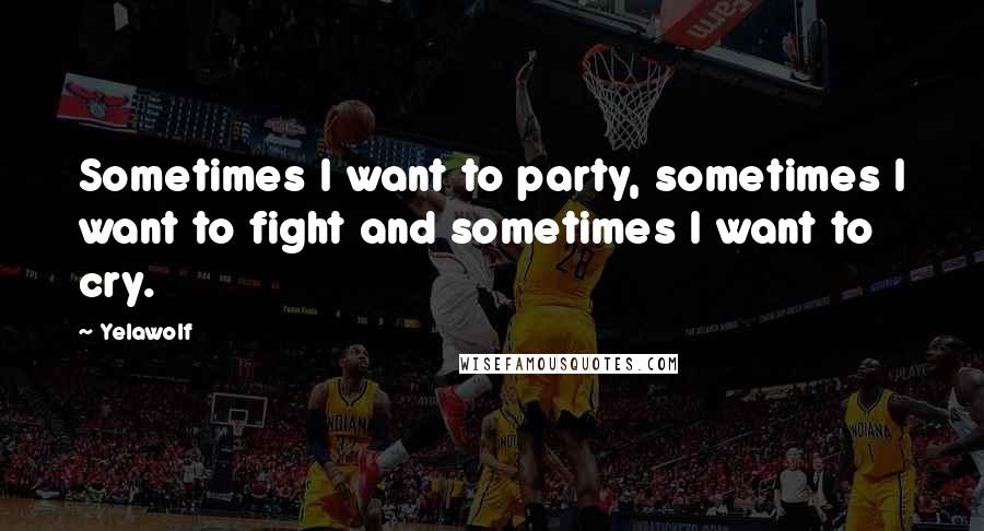 Yelawolf Quotes: Sometimes I want to party, sometimes I want to fight and sometimes I want to cry.