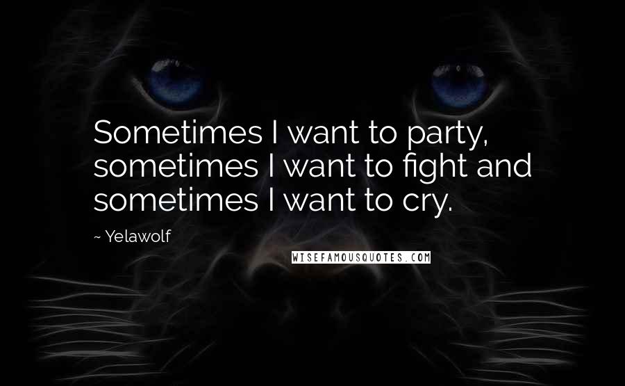 Yelawolf Quotes: Sometimes I want to party, sometimes I want to fight and sometimes I want to cry.