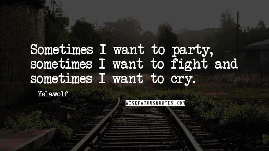 Yelawolf Quotes: Sometimes I want to party, sometimes I want to fight and sometimes I want to cry.