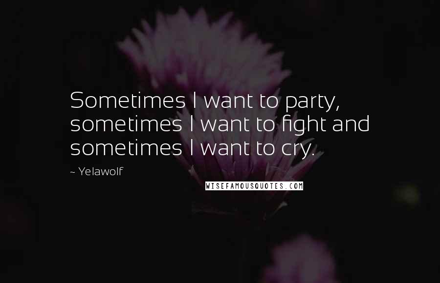 Yelawolf Quotes: Sometimes I want to party, sometimes I want to fight and sometimes I want to cry.