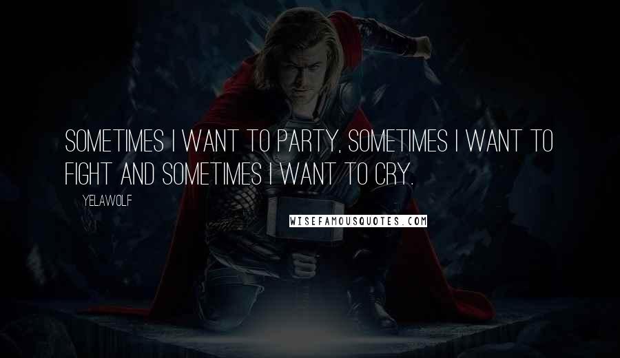 Yelawolf Quotes: Sometimes I want to party, sometimes I want to fight and sometimes I want to cry.