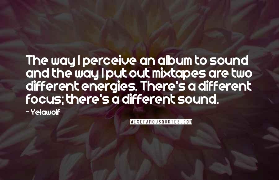Yelawolf Quotes: The way I perceive an album to sound and the way I put out mixtapes are two different energies. There's a different focus; there's a different sound.