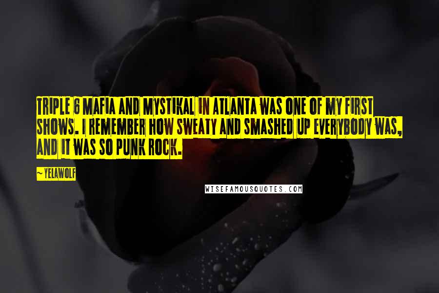 Yelawolf Quotes: Triple 6 Mafia and Mystikal in Atlanta was one of my first shows. I remember how sweaty and smashed up everybody was, and it was so punk rock.