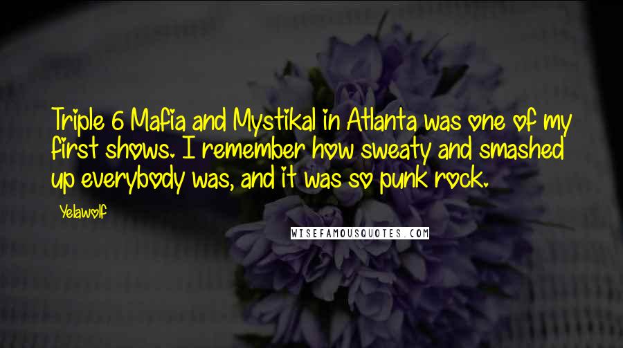 Yelawolf Quotes: Triple 6 Mafia and Mystikal in Atlanta was one of my first shows. I remember how sweaty and smashed up everybody was, and it was so punk rock.
