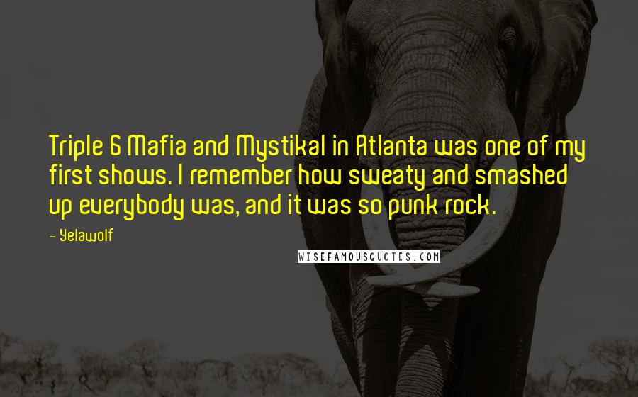 Yelawolf Quotes: Triple 6 Mafia and Mystikal in Atlanta was one of my first shows. I remember how sweaty and smashed up everybody was, and it was so punk rock.