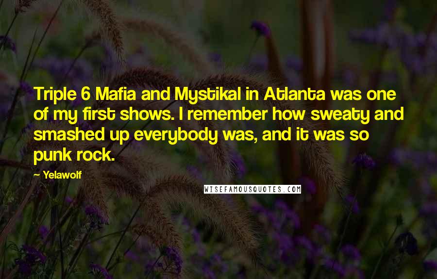 Yelawolf Quotes: Triple 6 Mafia and Mystikal in Atlanta was one of my first shows. I remember how sweaty and smashed up everybody was, and it was so punk rock.
