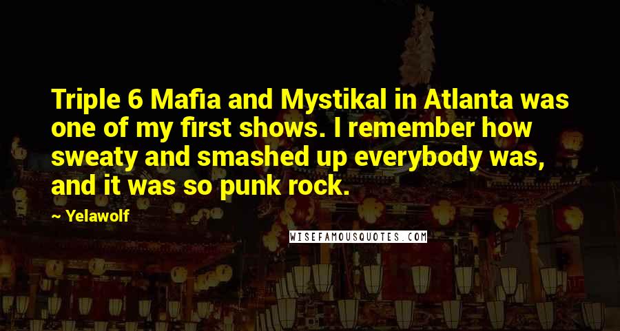 Yelawolf Quotes: Triple 6 Mafia and Mystikal in Atlanta was one of my first shows. I remember how sweaty and smashed up everybody was, and it was so punk rock.