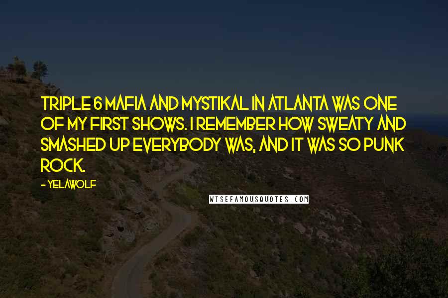 Yelawolf Quotes: Triple 6 Mafia and Mystikal in Atlanta was one of my first shows. I remember how sweaty and smashed up everybody was, and it was so punk rock.