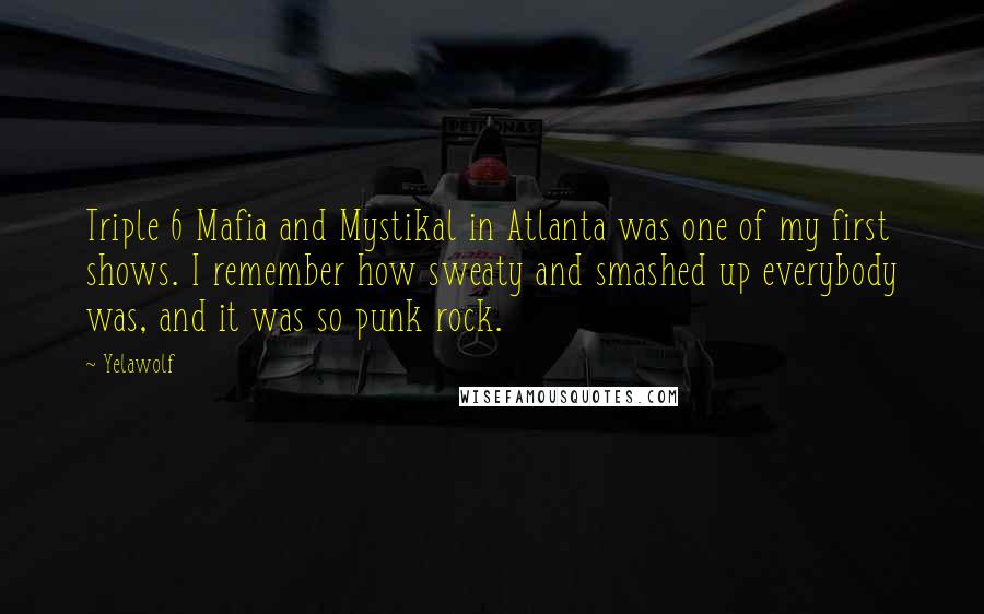 Yelawolf Quotes: Triple 6 Mafia and Mystikal in Atlanta was one of my first shows. I remember how sweaty and smashed up everybody was, and it was so punk rock.