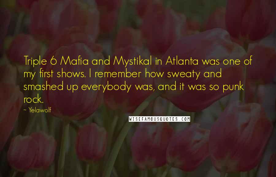 Yelawolf Quotes: Triple 6 Mafia and Mystikal in Atlanta was one of my first shows. I remember how sweaty and smashed up everybody was, and it was so punk rock.
