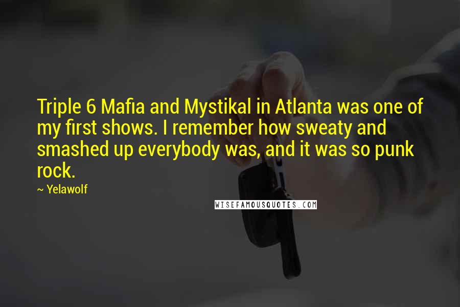 Yelawolf Quotes: Triple 6 Mafia and Mystikal in Atlanta was one of my first shows. I remember how sweaty and smashed up everybody was, and it was so punk rock.